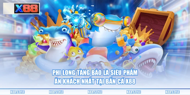 Phi Long Tàng Bảo là siêu phẩm ăn khách nhất tại bắn cá X88